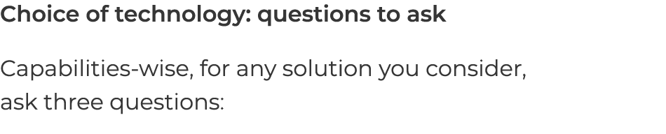 Choice of technology: questions to ask Capabilities-wise, for any solution you consider, ask three questions: