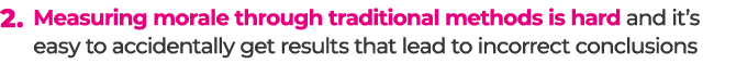 2. Measuring morale through traditional methods is hard and it’s easy to accidentally get results that lead to incorr...