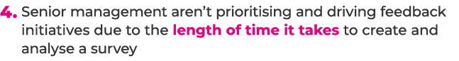 4. Senior management aren’t prioritising and driving feedback initiatives due to the length of time it takes to creat...