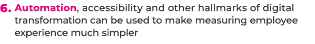 6. Automation, accessibility and other hallmarks of digital transformation can be used to make measuring employee exp...