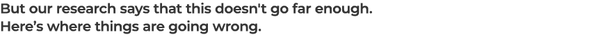 But our research says that this doesn't go far enough. Here’s where things are going wrong.