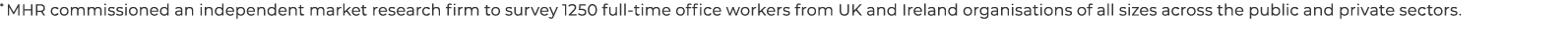 * MHR commissioned an independent market research firm to survey 1250 full time office workers from UK and Ireland or...