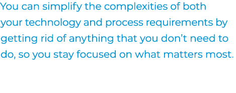 You can simplify the complexities of both your technology and process requirements by getting rid of anything that yo...