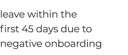 leave within the first 45 days due to negative onboarding