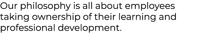 Our philosophy is all about employees taking ownership of their learning and professional development.