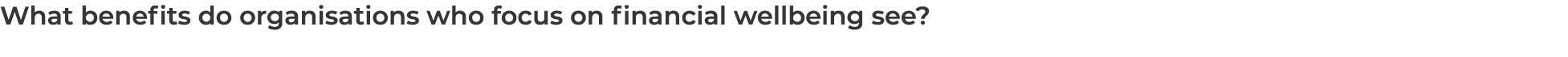 What benefits do organisations who focus on financial wellbeing see?