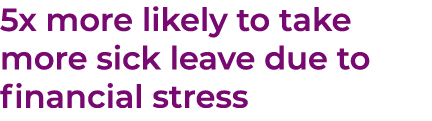 5x more likely to take more sick leave due to financial stress