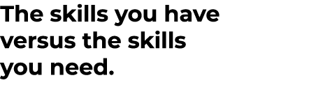 The skills you have versus the skills you need. 