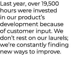 Last year, over 19,500 hours were invested in our product’s development because of customer input. We don’t rest on o...