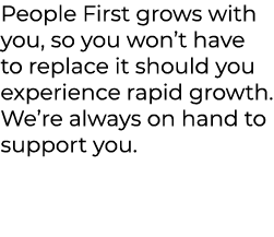 People First grows with you, so you won’t have to replace it should you experience rapid growth. We’re always on hand...