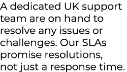 A dedicated UK support team are on hand to resolve any issues or challenges. Our SLAs promise resolutions, not just a...
