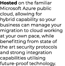 Hosted on the familiar Microsoft Azure public cloud, allowing for hybrid capability so your business can manage your ...